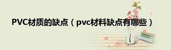 PVC材质的缺点（pvc材料缺点有哪些）