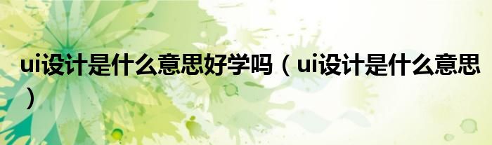 ui设计是什么意思好学吗（ui设计是什么意思）