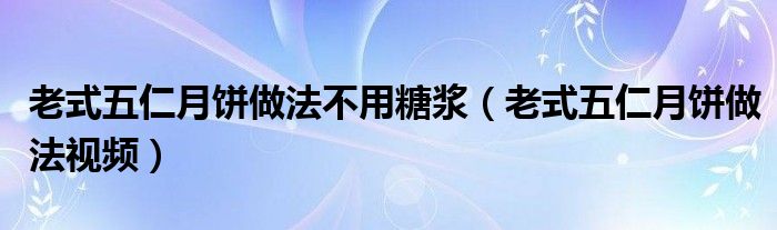 老式五仁月饼做法不用糖浆（老式五仁月饼做法视频）