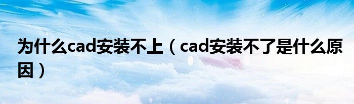 为什么cad安装不上（cad安装不了是什么原因）