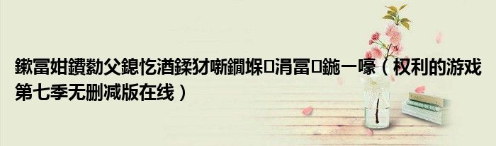 鏉冨姏鐨勬父鎴忔湭鍒犲噺鐗堢涓冨鍦ㄧ嚎（权利的游戏第七季无删减版在线）