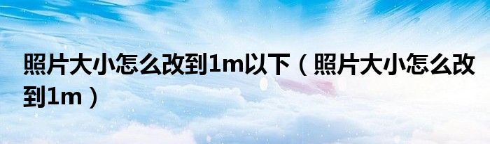 照片大小怎么改到1m以下（照片大小怎么改到1m）