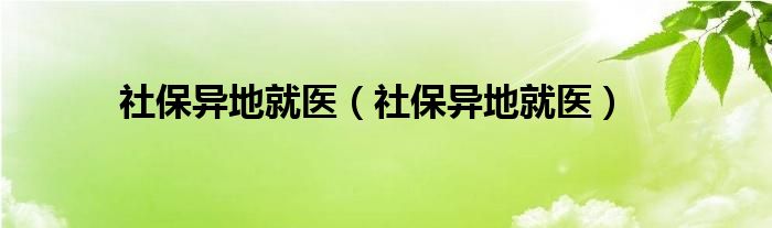 社保异地就医（社保异地就医）