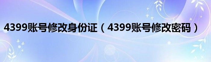 4399账号修改身份证（4399账号修改密码）