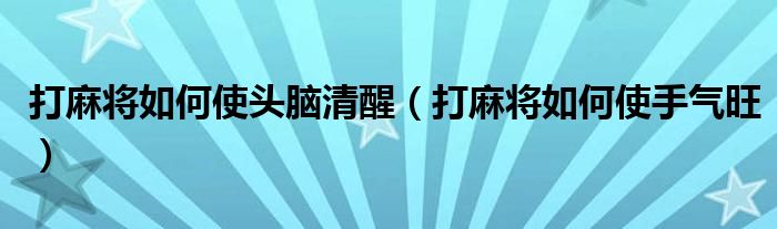 打麻将如何使头脑清醒（打麻将如何使手气旺）