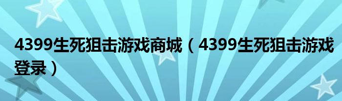 4399生死狙击游戏商城（4399生死狙击游戏登录）