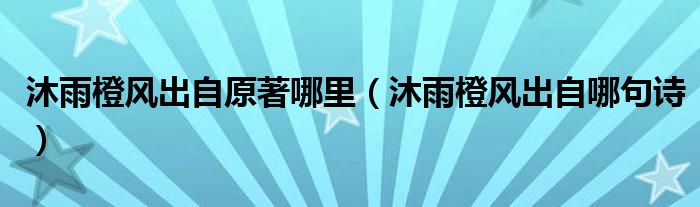 沐雨橙风出自原著哪里（沐雨橙风出自哪句诗）