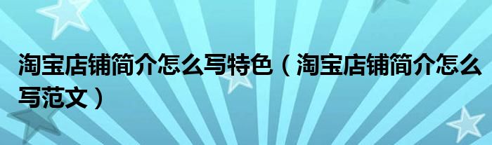 淘宝店铺简介怎么写特色（淘宝店铺简介怎么写范文）