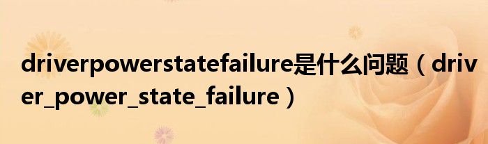 driverpowerstatefailure是什么问题（driver_power_state_failure）