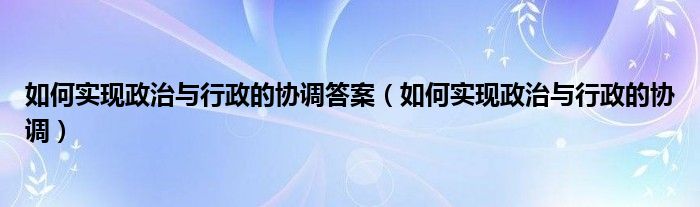 如何实现政治与行政的协调答案（如何实现政治与行政的协调）