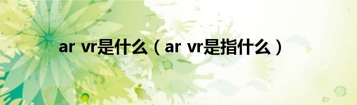 ar vr是什么（ar vr是指什么）