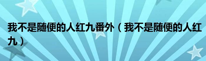 我不是随便的人红九番外（我不是随便的人红九）