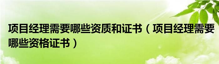 项目经理需要哪些资质和证书（项目经理需要哪些资格证书）