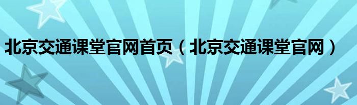 北京交通课堂官网首页（北京交通课堂官网）