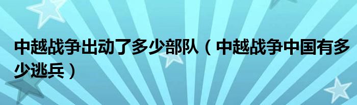 中越战争出动了多少部队（中越战争中国有多少逃兵）