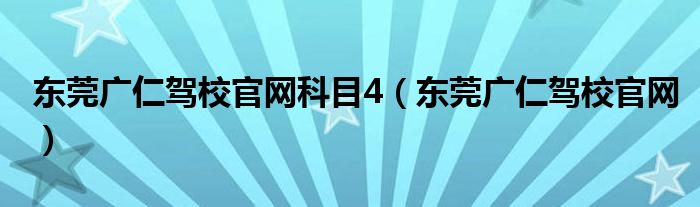 东莞广仁驾校官网科目4（东莞广仁驾校官网）