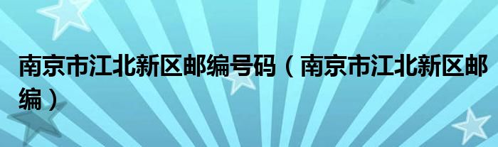 南京市江北新区邮编号码（南京市江北新区邮编）