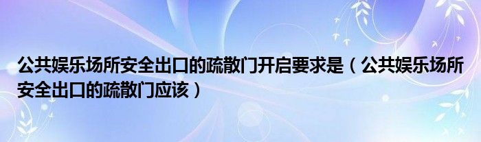 公共娱乐场所安全出口的疏散门开启要求是（公共娱乐场所安全出口的疏散门应该）