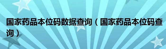 国家药品本位码数据查询（国家药品本位码查询）