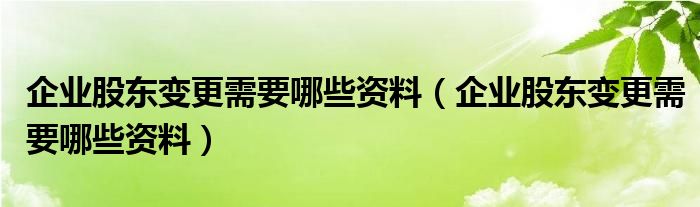 企业股东变更需要哪些资料（企业股东变更需要哪些资料）