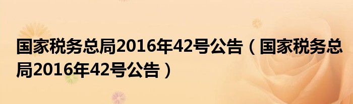 国家税务总局2016年42号公告（国家税务总局2016年42号公告）