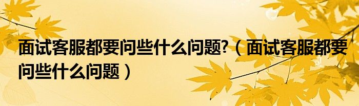 面试客服都要问些什么问题?（面试客服都要问些什么问题）