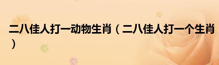 二八佳人打一动物生肖（二八佳人打一个生肖）