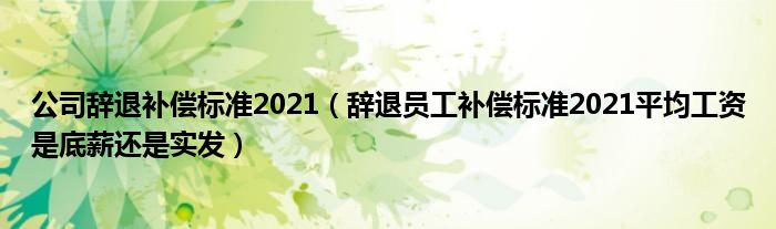 公司辞退补偿标准2021（辞退员工补偿标准2021平均工资是底薪还是实发）