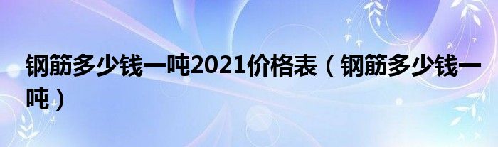 钢筋多少钱一吨2021价格表（钢筋多少钱一吨）