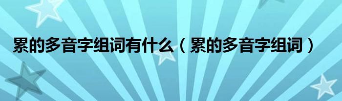 累的多音字组词有什么（累的多音字组词）