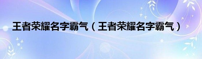 王者荣耀名字霸气（王者荣耀名字霸气）