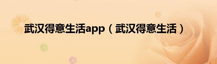 武汉得意生活app（武汉得意生活）