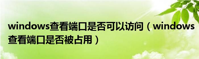 windows查看端口是否可以访问（windows查看端口是否被占用）