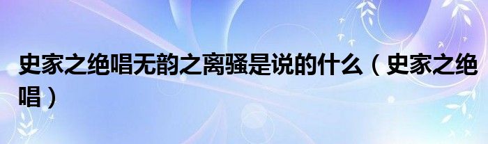 史家之绝唱无韵之离骚是说的什么（史家之绝唱）