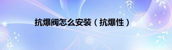 抗爆阀怎么安装（抗爆性）