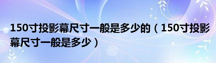 150寸投影幕尺寸一般是多少的（150寸投影幕尺寸一般是多少）