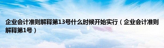 企业会计准则解释第13号什么时候开始实行（企业会计准则解释第1号）