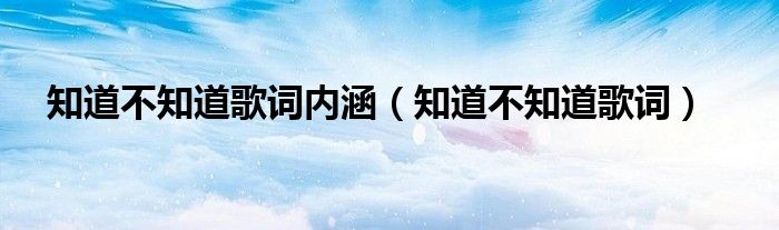 知道不知道歌词内涵（知道不知道歌词）