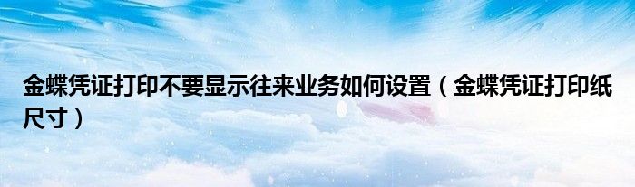 金蝶凭证打印不要显示往来业务如何设置（金蝶凭证打印纸尺寸）