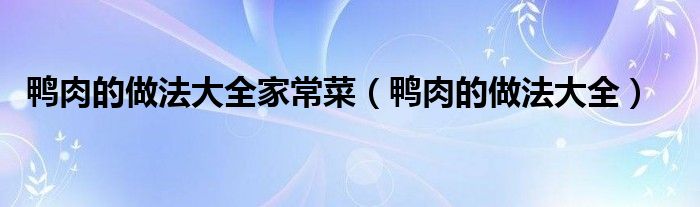 鸭肉的做法大全家常菜（鸭肉的做法大全）