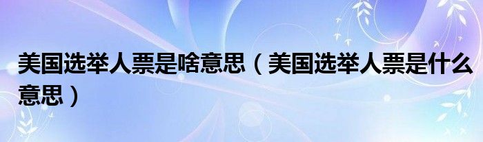 美国选举人票是啥意思（美国选举人票是什么意思）