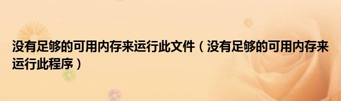 没有足够的可用内存来运行此文件（没有足够的可用内存来运行此程序）