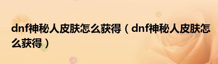 dnf神秘人皮肤怎么获得（dnf神秘人皮肤怎么获得）