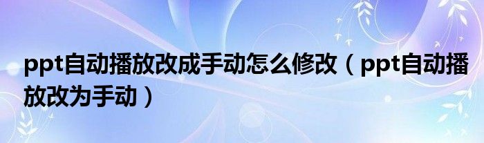 ppt自动播放改成手动怎么修改（ppt自动播放改为手动）