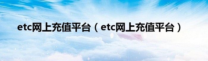 etc网上充值平台（etc网上充值平台）