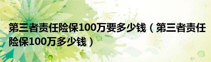 第三者责任险保100万要多少钱（第三者责任险保100万多少钱）