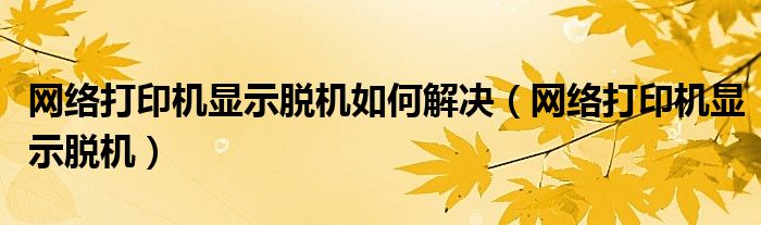 网络打印机显示脱机如何解决（网络打印机显示脱机）