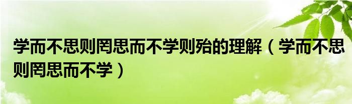 学而不思则罔思而不学则殆的理解（学而不思则罔思而不学）