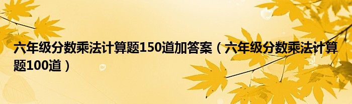 六年级分数乘法计算题150道加答案（六年级分数乘法计算题100道）