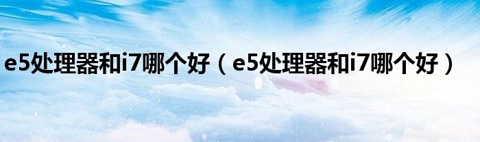 e5处理器和i7哪个好（e5处理器和i7哪个好）